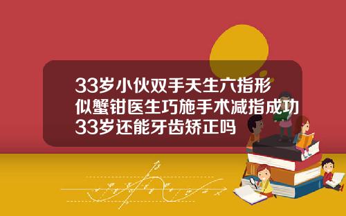 33岁小伙双手天生六指形似蟹钳医生巧施手术减指成功33岁还能牙齿矫正吗