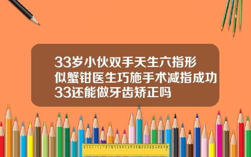 33岁小伙双手天生六指形似蟹钳医生巧施手术减指成功33还能做牙齿矫正吗
