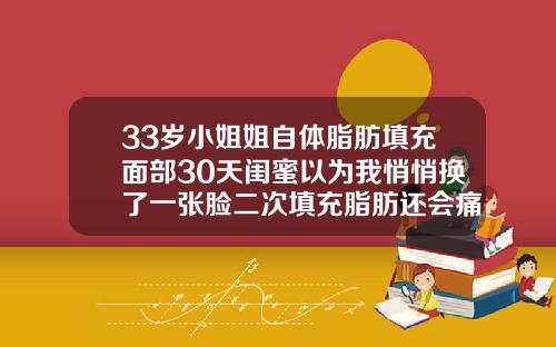 33岁小姐姐自体脂肪填充面部30天闺蜜以为我悄悄换了一张脸二次填充脂肪还会痛吗多久