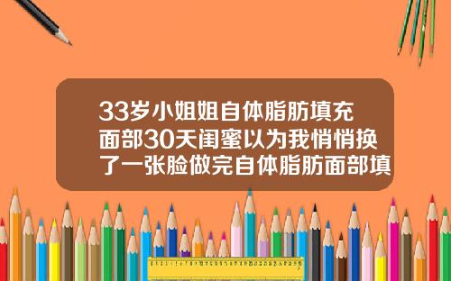 33岁小姐姐自体脂肪填充面部30天闺蜜以为我悄悄换了一张脸做完自体脂肪面部填充多久可以洗脸