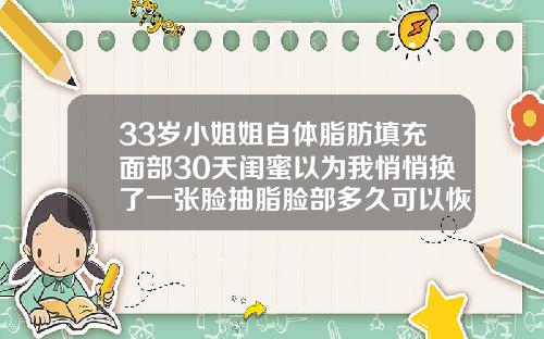 33岁小姐姐自体脂肪填充面部30天闺蜜以为我悄悄换了一张脸抽脂脸部多久可以恢复