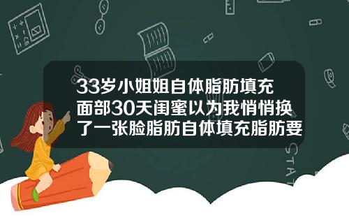 33岁小姐姐自体脂肪填充面部30天闺蜜以为我悄悄换了一张脸脂肪自体填充脂肪要多久