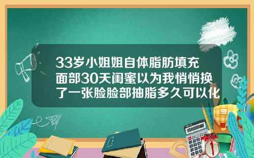 33岁小姐姐自体脂肪填充面部30天闺蜜以为我悄悄换了一张脸脸部抽脂多久可以化妆