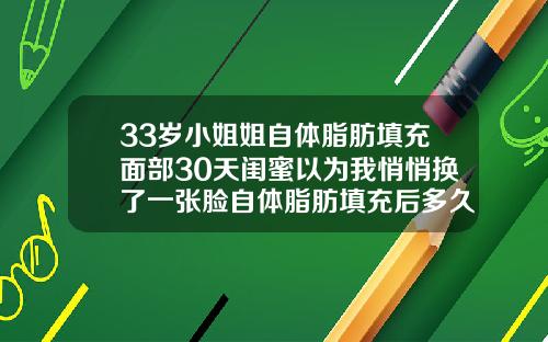 33岁小姐姐自体脂肪填充面部30天闺蜜以为我悄悄换了一张脸自体脂肪填充后多久可以洗脸