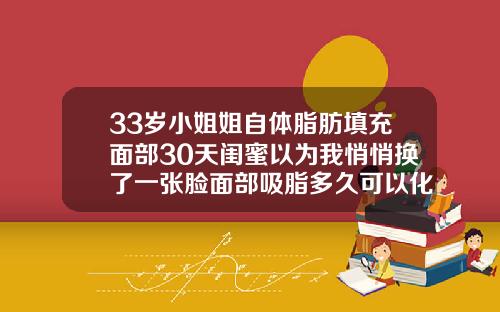 33岁小姐姐自体脂肪填充面部30天闺蜜以为我悄悄换了一张脸面部吸脂多久可以化妆
