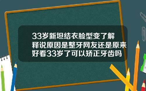 33岁新坦结衣脸型变了解释说原因是整牙网友还是原来好看33岁了可以矫正牙齿吗图片