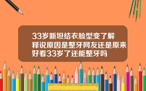 33岁新坦结衣脸型变了解释说原因是整牙网友还是原来好看33岁了还能整牙吗