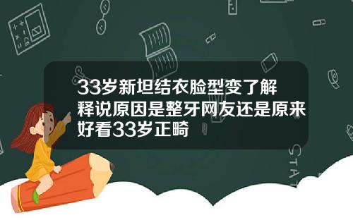 33岁新坦结衣脸型变了解释说原因是整牙网友还是原来好看33岁正畸