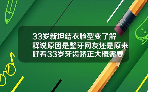 33岁新坦结衣脸型变了解释说原因是整牙网友还是原来好看33岁牙齿矫正大概需要多少钱