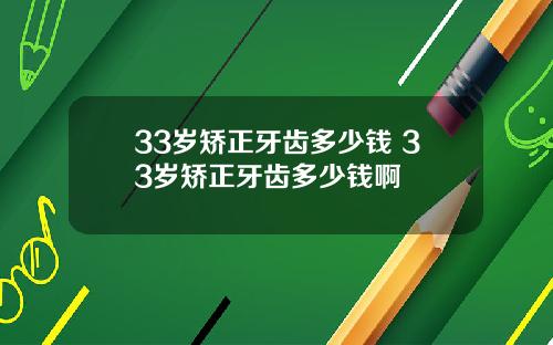 33岁矫正牙齿多少钱 33岁矫正牙齿多少钱啊
