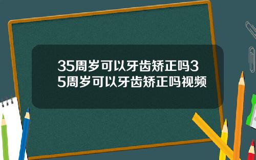 35周岁可以牙齿矫正吗35周岁可以牙齿矫正吗视频
