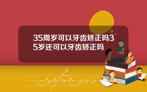 35周岁可以牙齿矫正吗35岁还可以牙齿矫正吗