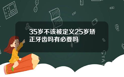 35岁不该被定义25岁矫正牙齿吗有必要吗
