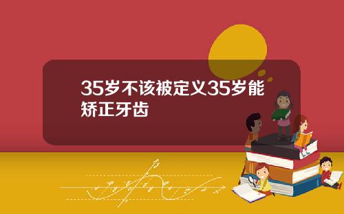 35岁不该被定义35岁能矫正牙齿