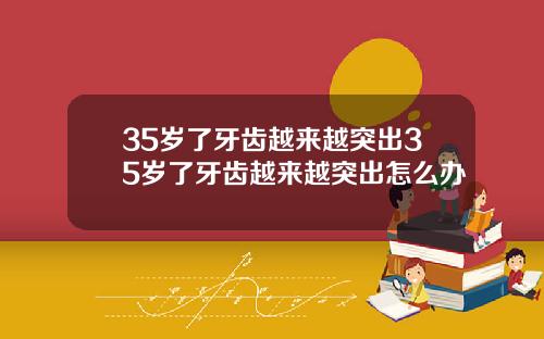 35岁了牙齿越来越突出35岁了牙齿越来越突出怎么办