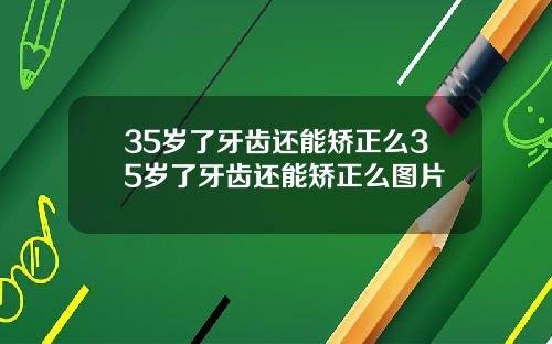 35岁了牙齿还能矫正么35岁了牙齿还能矫正么图片
