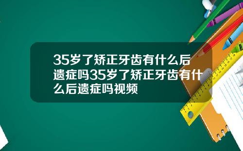 35岁了矫正牙齿有什么后遗症吗35岁了矫正牙齿有什么后遗症吗视频