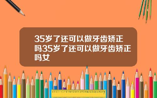 35岁了还可以做牙齿矫正吗35岁了还可以做牙齿矫正吗女