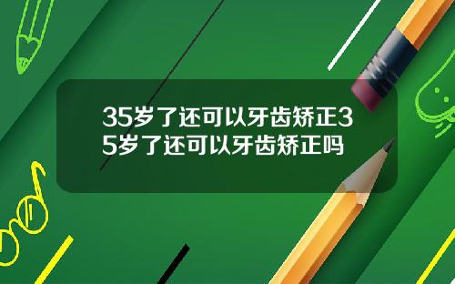 35岁了还可以牙齿矫正35岁了还可以牙齿矫正吗