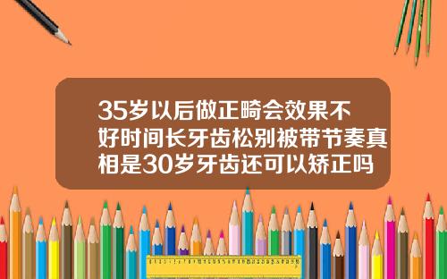 35岁以后做正畸会效果不好时间长牙齿松别被带节奏真相是30岁牙齿还可以矫正吗