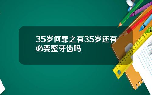 35岁何罪之有35岁还有必要整牙齿吗