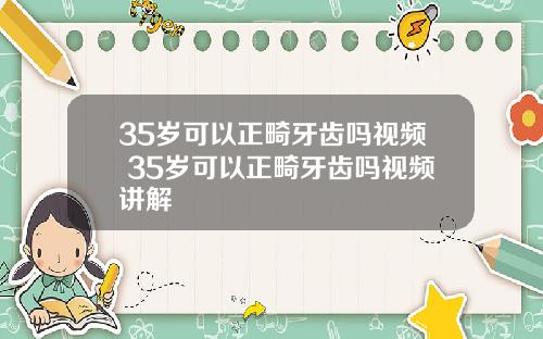 35岁可以正畸牙齿吗视频 35岁可以正畸牙齿吗视频讲解