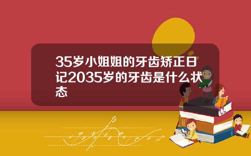 35岁小姐姐的牙齿矫正日记2035岁的牙齿是什么状态