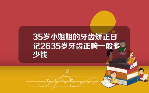 35岁小姐姐的牙齿矫正日记2635岁牙齿正畸一般多少钱