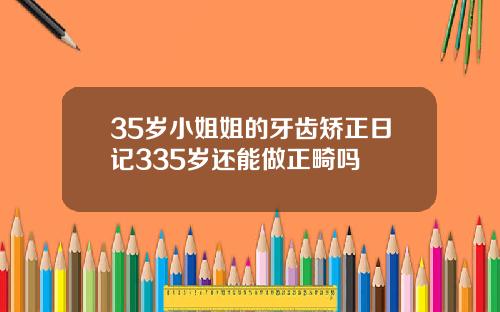 35岁小姐姐的牙齿矫正日记335岁还能做正畸吗