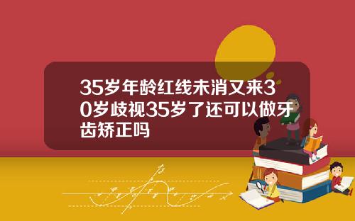 35岁年龄红线未消又来30岁歧视35岁了还可以做牙齿矫正吗