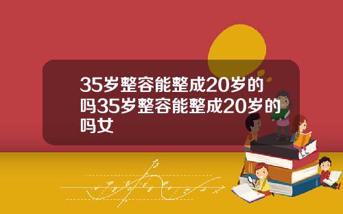 35岁整容能整成20岁的吗35岁整容能整成20岁的吗女