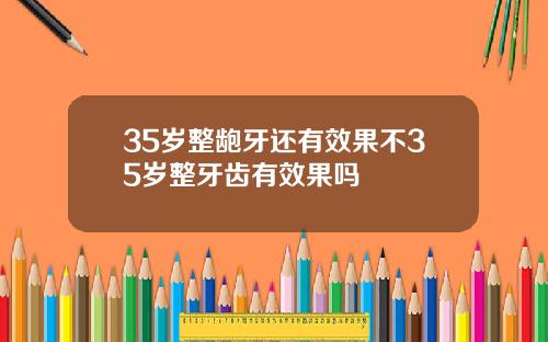 35岁整龅牙还有效果不35岁整牙齿有效果吗