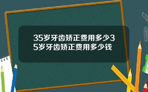 35岁牙齿矫正费用多少35岁牙齿矫正费用多少钱