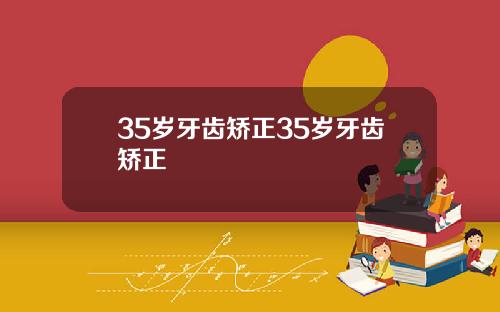 35岁牙齿矫正35岁牙齿矫正