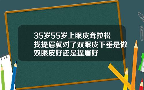 35岁55岁上眼皮耷拉松找提眉就对了双眼皮下垂是做双眼皮好还是提眉好