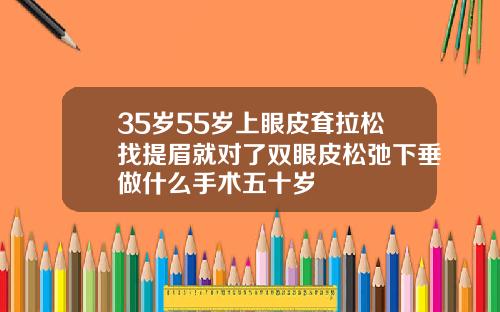 35岁55岁上眼皮耷拉松找提眉就对了双眼皮松弛下垂做什么手术五十岁