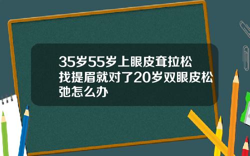 35岁55岁上眼皮耷拉松找提眉就对了20岁双眼皮松弛怎么办