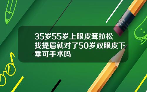 35岁55岁上眼皮耷拉松找提眉就对了50岁双眼皮下垂可手术吗