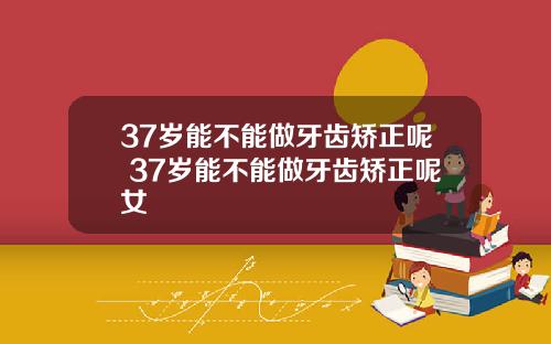 37岁能不能做牙齿矫正呢 37岁能不能做牙齿矫正呢女