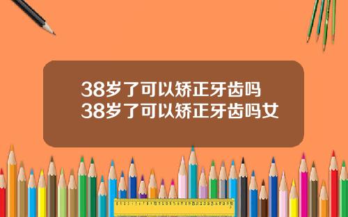 38岁了可以矫正牙齿吗 38岁了可以矫正牙齿吗女