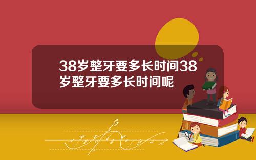 38岁整牙要多长时间38岁整牙要多长时间呢