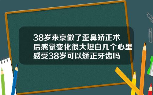 38岁来京做了歪鼻矫正术后感觉变化很大坦白几个心里感受38岁可以矫正牙齿吗