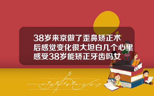 38岁来京做了歪鼻矫正术后感觉变化很大坦白几个心里感受38岁能矫正牙齿吗女