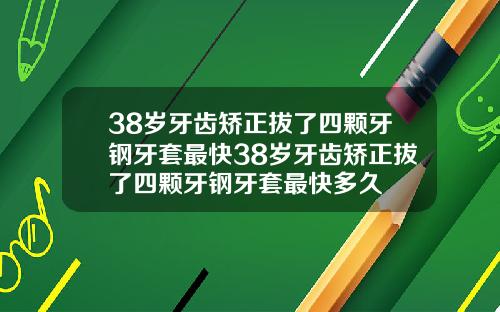 38岁牙齿矫正拔了四颗牙钢牙套最快38岁牙齿矫正拔了四颗牙钢牙套最快多久