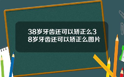 38岁牙齿还可以矫正么38岁牙齿还可以矫正么图片