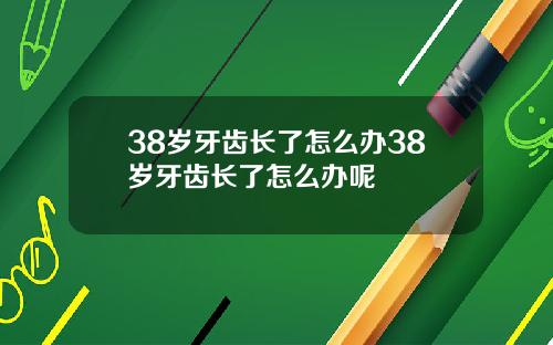 38岁牙齿长了怎么办38岁牙齿长了怎么办呢
