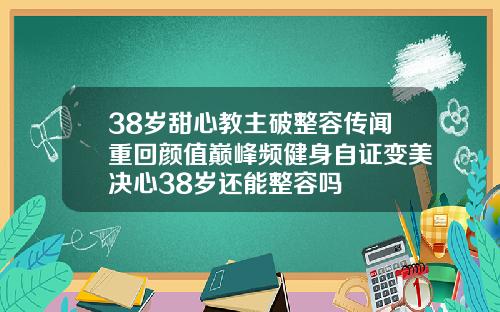 38岁甜心教主破整容传闻重回颜值巅峰频健身自证变美决心38岁还能整容吗