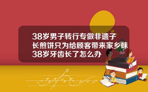 38岁男子转行专做非遗子长煎饼只为给顾客带来家乡味38岁牙齿长了怎么办