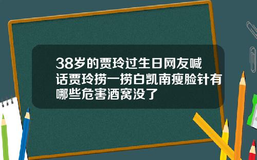 38岁的贾玲过生日网友喊话贾玲捞一捞白凯南瘦脸针有哪些危害酒窝没了