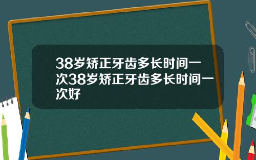 38岁矫正牙齿多长时间一次38岁矫正牙齿多长时间一次好